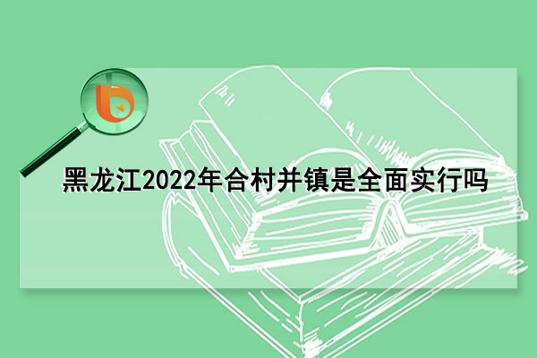 黑龙江2022年合村并镇是全面实行吗(黑龙江2022年合作医疗截止时间)