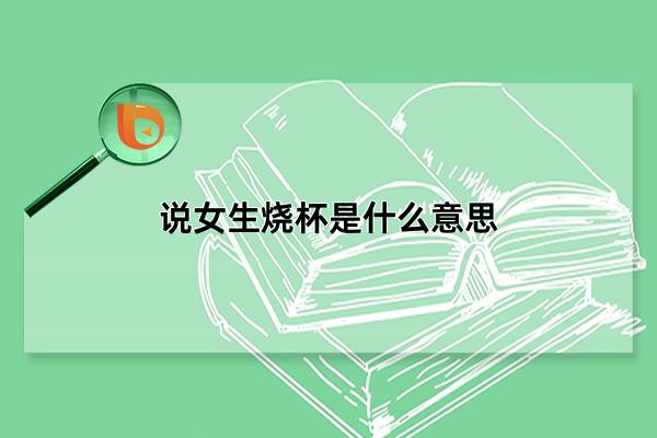 说女生烧杯是什么意思，对女性的恶意攻击(原是化学实验中的工具)(烧杯什么意思网络)